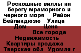 Роскошные виллы на берегу мраморного и черного моря. › Район ­ Бейликдюзю › Улица ­ 1 250 › Дом ­ 12 › Цена ­ 4 146 316 800 - Все города Недвижимость » Квартиры продажа   . Тверская обл.,Удомля г.